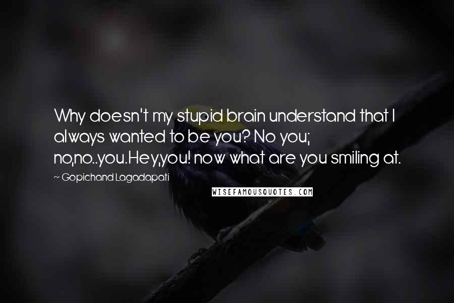 Gopichand Lagadapati Quotes: Why doesn't my stupid brain understand that I always wanted to be you? No you; no,no..you.Hey,you! now what are you smiling at.