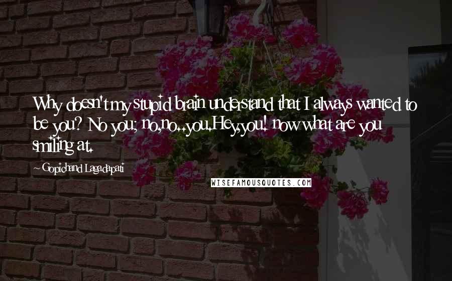 Gopichand Lagadapati Quotes: Why doesn't my stupid brain understand that I always wanted to be you? No you; no,no..you.Hey,you! now what are you smiling at.