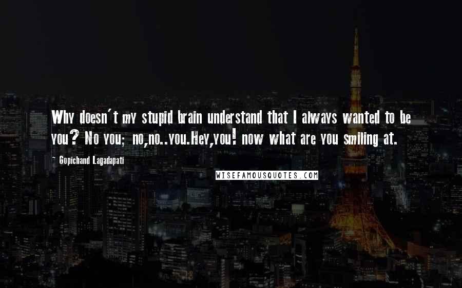 Gopichand Lagadapati Quotes: Why doesn't my stupid brain understand that I always wanted to be you? No you; no,no..you.Hey,you! now what are you smiling at.