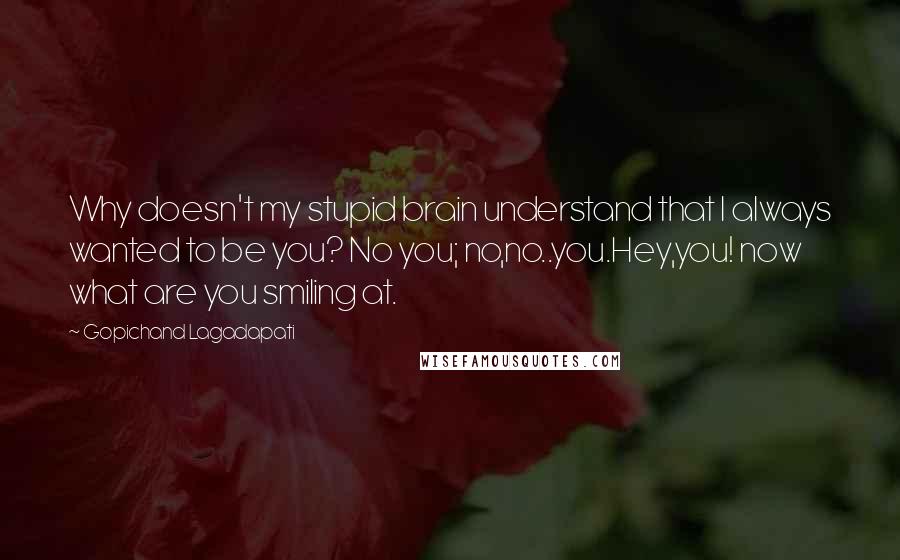 Gopichand Lagadapati Quotes: Why doesn't my stupid brain understand that I always wanted to be you? No you; no,no..you.Hey,you! now what are you smiling at.