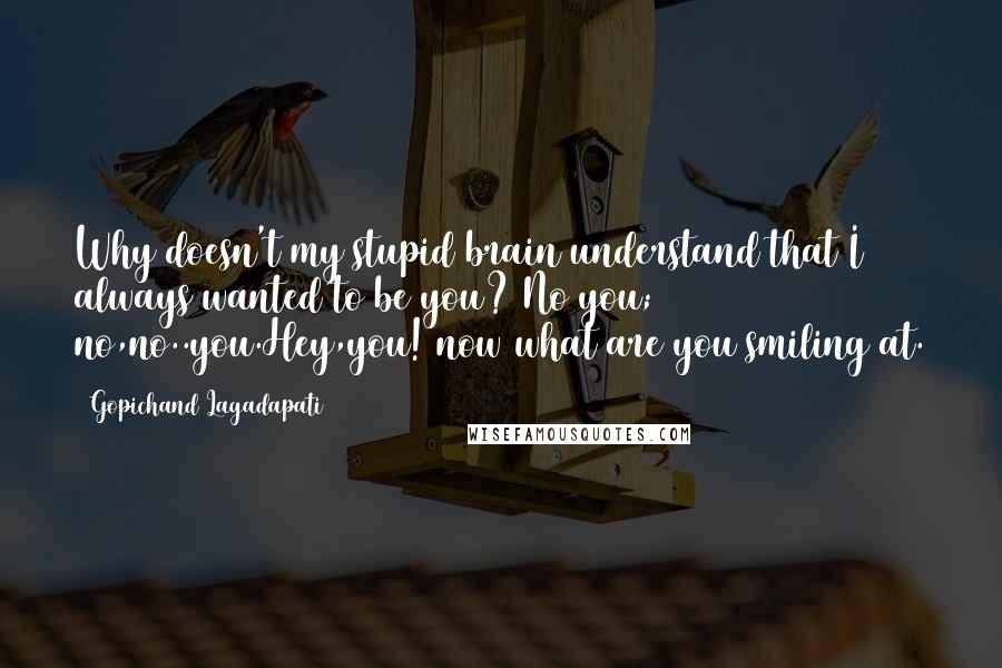 Gopichand Lagadapati Quotes: Why doesn't my stupid brain understand that I always wanted to be you? No you; no,no..you.Hey,you! now what are you smiling at.