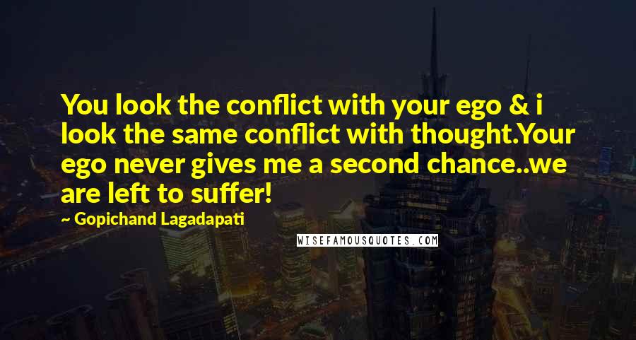 Gopichand Lagadapati Quotes: You look the conflict with your ego & i look the same conflict with thought.Your ego never gives me a second chance..we are left to suffer!