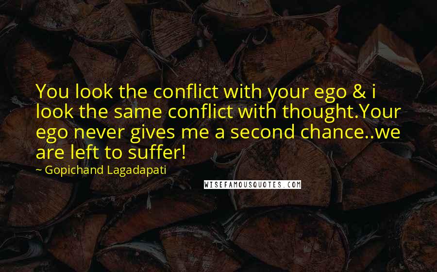 Gopichand Lagadapati Quotes: You look the conflict with your ego & i look the same conflict with thought.Your ego never gives me a second chance..we are left to suffer!