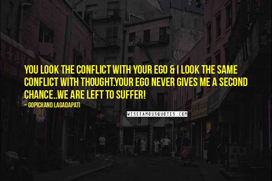 Gopichand Lagadapati Quotes: You look the conflict with your ego & i look the same conflict with thought.Your ego never gives me a second chance..we are left to suffer!