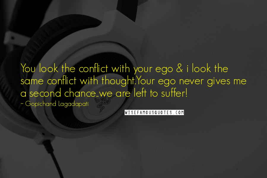 Gopichand Lagadapati Quotes: You look the conflict with your ego & i look the same conflict with thought.Your ego never gives me a second chance..we are left to suffer!