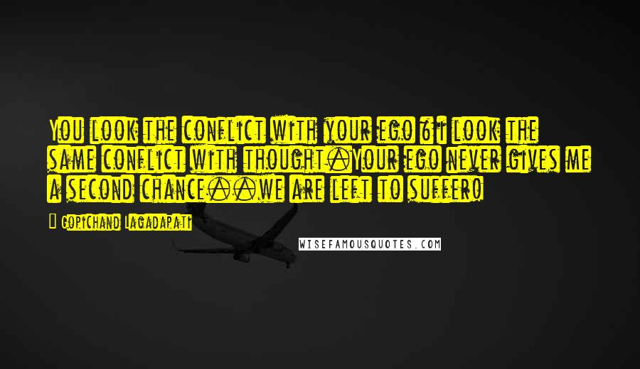 Gopichand Lagadapati Quotes: You look the conflict with your ego & i look the same conflict with thought.Your ego never gives me a second chance..we are left to suffer!