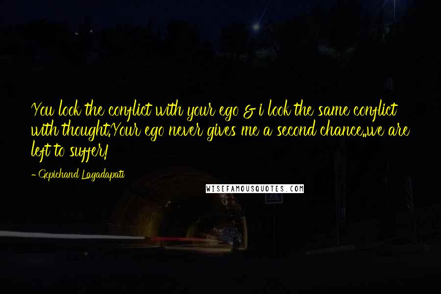 Gopichand Lagadapati Quotes: You look the conflict with your ego & i look the same conflict with thought.Your ego never gives me a second chance..we are left to suffer!