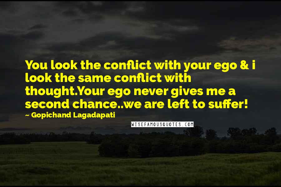 Gopichand Lagadapati Quotes: You look the conflict with your ego & i look the same conflict with thought.Your ego never gives me a second chance..we are left to suffer!