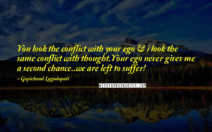 Gopichand Lagadapati Quotes: You look the conflict with your ego & i look the same conflict with thought.Your ego never gives me a second chance..we are left to suffer!