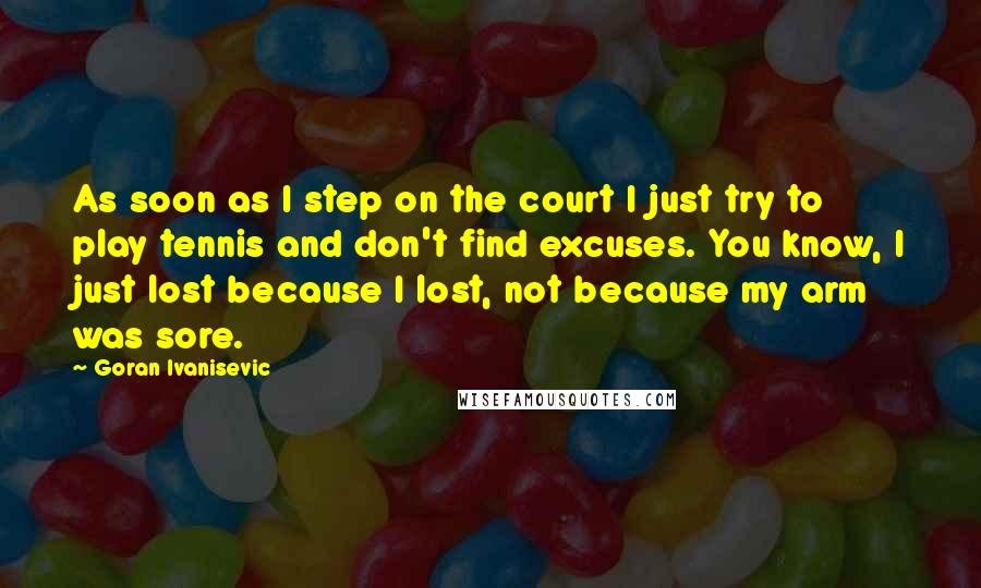 Goran Ivanisevic Quotes: As soon as I step on the court I just try to play tennis and don't find excuses. You know, I just lost because I lost, not because my arm was sore.