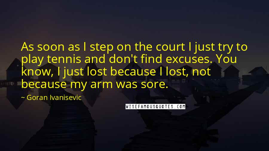 Goran Ivanisevic Quotes: As soon as I step on the court I just try to play tennis and don't find excuses. You know, I just lost because I lost, not because my arm was sore.