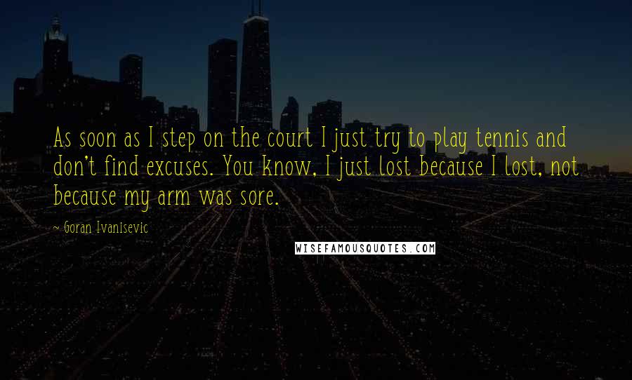 Goran Ivanisevic Quotes: As soon as I step on the court I just try to play tennis and don't find excuses. You know, I just lost because I lost, not because my arm was sore.