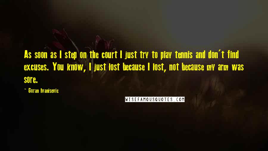 Goran Ivanisevic Quotes: As soon as I step on the court I just try to play tennis and don't find excuses. You know, I just lost because I lost, not because my arm was sore.