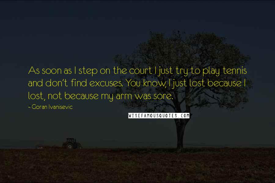 Goran Ivanisevic Quotes: As soon as I step on the court I just try to play tennis and don't find excuses. You know, I just lost because I lost, not because my arm was sore.