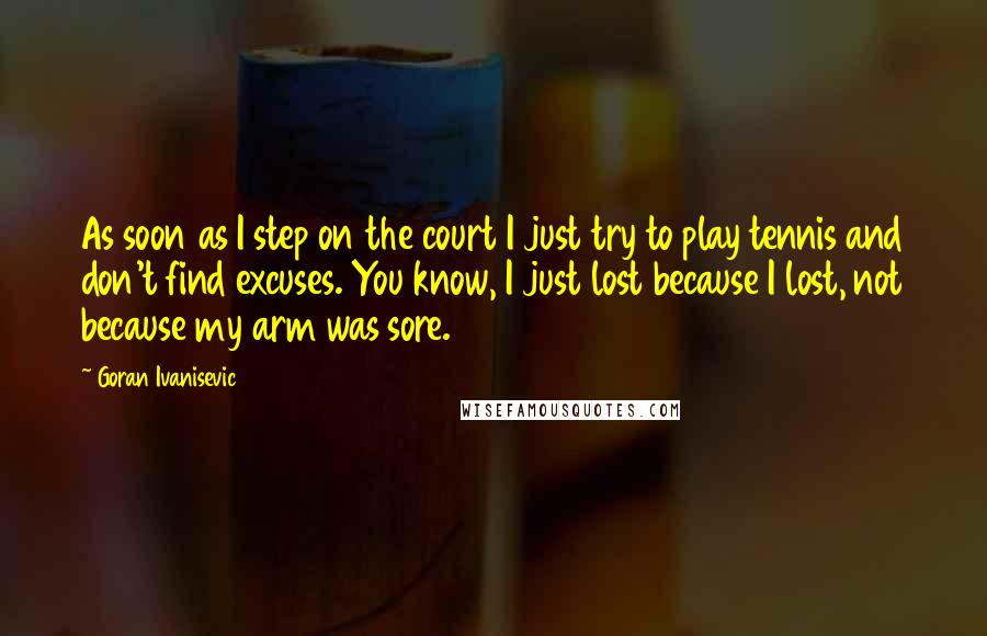 Goran Ivanisevic Quotes: As soon as I step on the court I just try to play tennis and don't find excuses. You know, I just lost because I lost, not because my arm was sore.