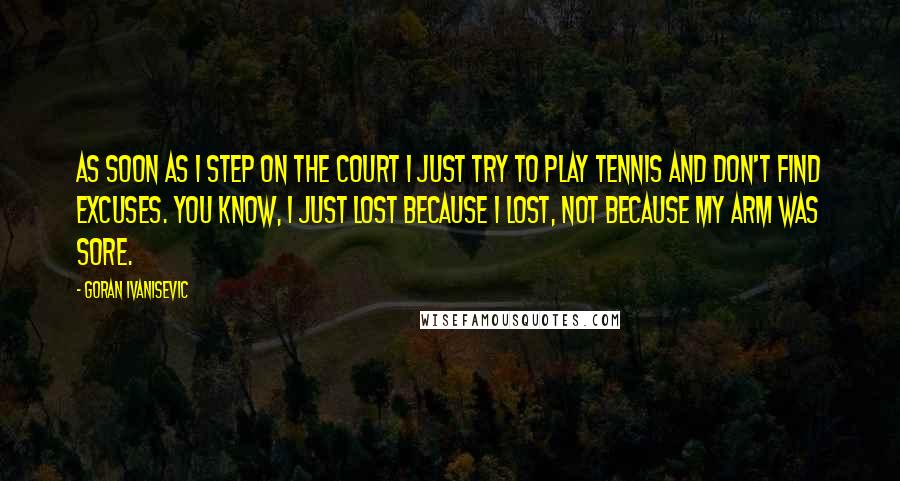 Goran Ivanisevic Quotes: As soon as I step on the court I just try to play tennis and don't find excuses. You know, I just lost because I lost, not because my arm was sore.