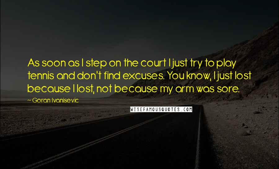 Goran Ivanisevic Quotes: As soon as I step on the court I just try to play tennis and don't find excuses. You know, I just lost because I lost, not because my arm was sore.