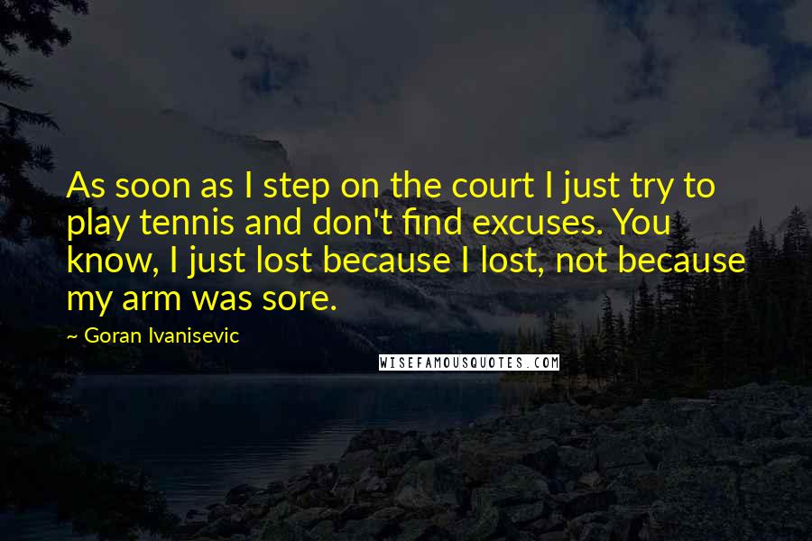 Goran Ivanisevic Quotes: As soon as I step on the court I just try to play tennis and don't find excuses. You know, I just lost because I lost, not because my arm was sore.