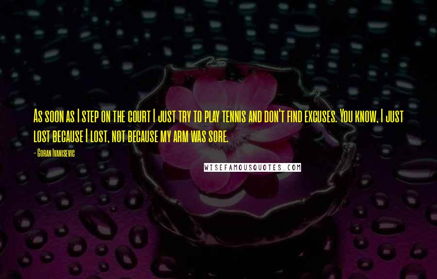 Goran Ivanisevic Quotes: As soon as I step on the court I just try to play tennis and don't find excuses. You know, I just lost because I lost, not because my arm was sore.