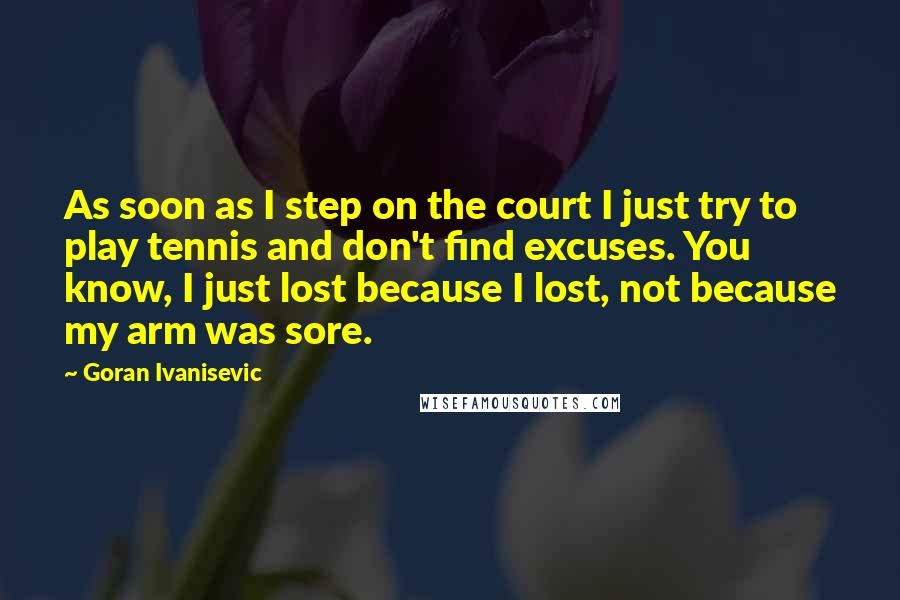 Goran Ivanisevic Quotes: As soon as I step on the court I just try to play tennis and don't find excuses. You know, I just lost because I lost, not because my arm was sore.