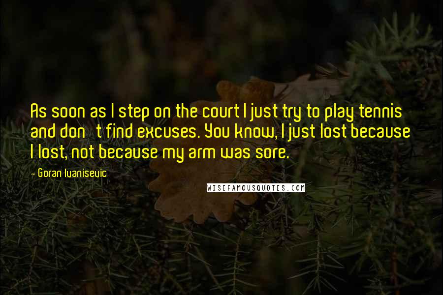 Goran Ivanisevic Quotes: As soon as I step on the court I just try to play tennis and don't find excuses. You know, I just lost because I lost, not because my arm was sore.