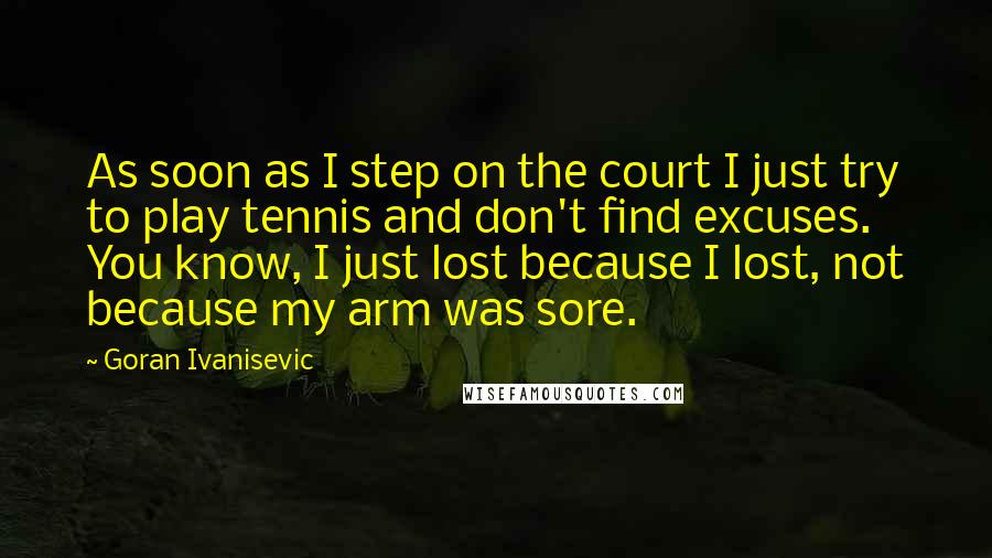 Goran Ivanisevic Quotes: As soon as I step on the court I just try to play tennis and don't find excuses. You know, I just lost because I lost, not because my arm was sore.