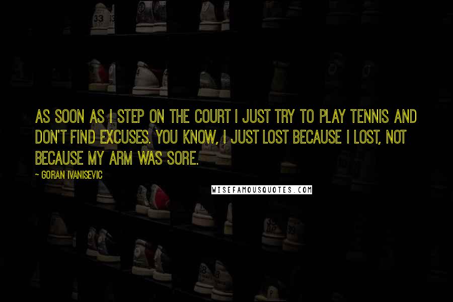 Goran Ivanisevic Quotes: As soon as I step on the court I just try to play tennis and don't find excuses. You know, I just lost because I lost, not because my arm was sore.