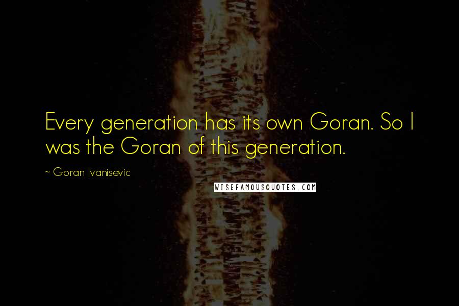 Goran Ivanisevic Quotes: Every generation has its own Goran. So I was the Goran of this generation.