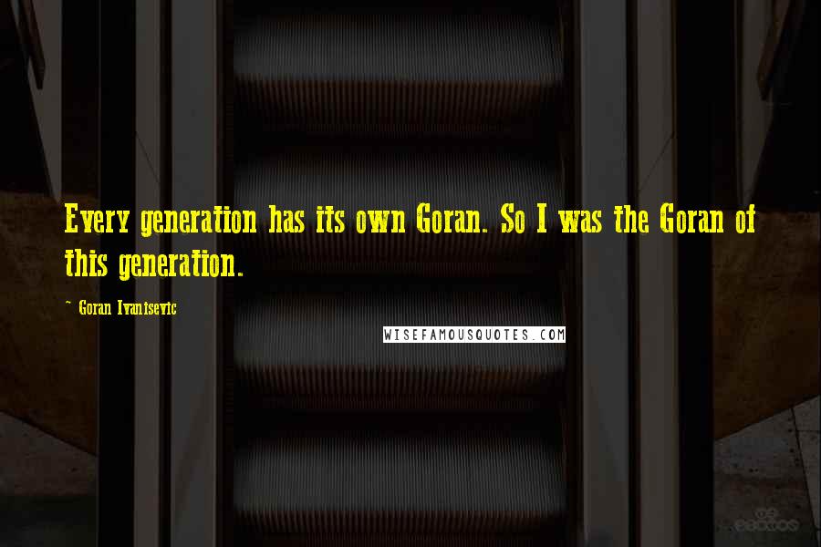 Goran Ivanisevic Quotes: Every generation has its own Goran. So I was the Goran of this generation.
