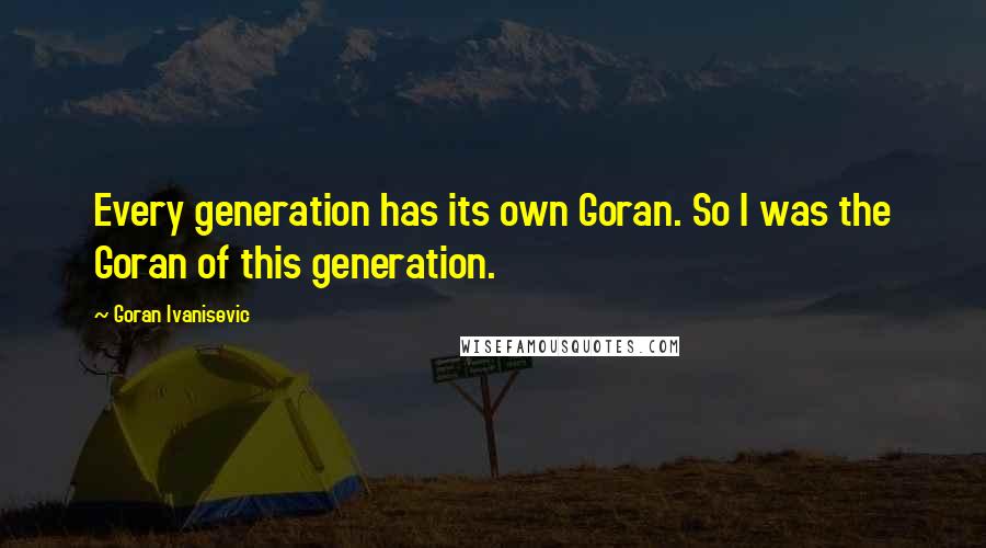 Goran Ivanisevic Quotes: Every generation has its own Goran. So I was the Goran of this generation.