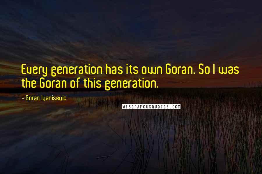 Goran Ivanisevic Quotes: Every generation has its own Goran. So I was the Goran of this generation.