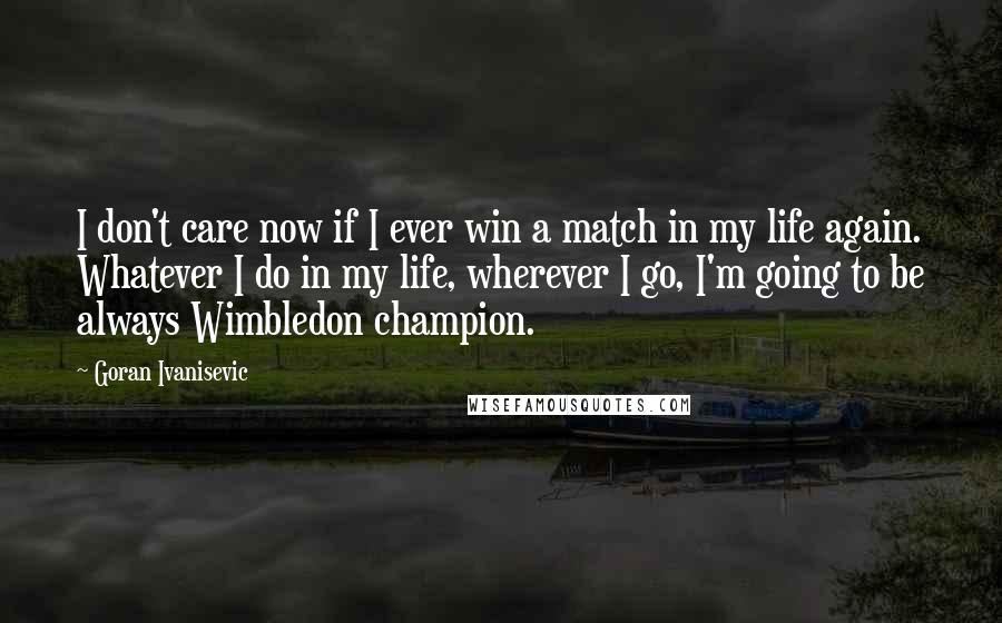 Goran Ivanisevic Quotes: I don't care now if I ever win a match in my life again. Whatever I do in my life, wherever I go, I'm going to be always Wimbledon champion.