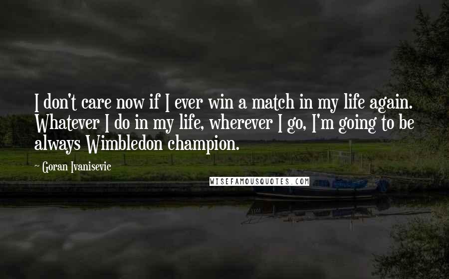 Goran Ivanisevic Quotes: I don't care now if I ever win a match in my life again. Whatever I do in my life, wherever I go, I'm going to be always Wimbledon champion.