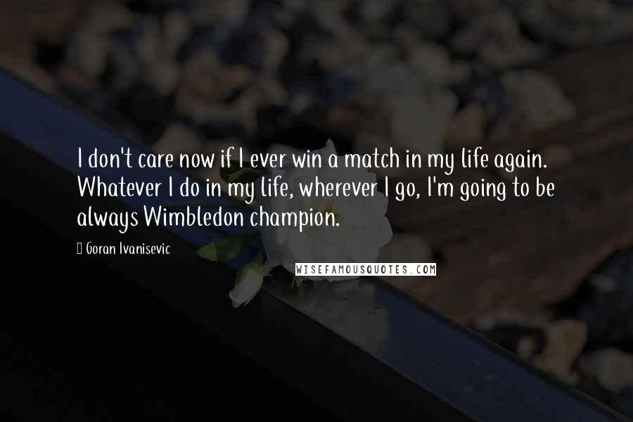 Goran Ivanisevic Quotes: I don't care now if I ever win a match in my life again. Whatever I do in my life, wherever I go, I'm going to be always Wimbledon champion.