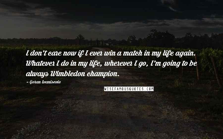 Goran Ivanisevic Quotes: I don't care now if I ever win a match in my life again. Whatever I do in my life, wherever I go, I'm going to be always Wimbledon champion.