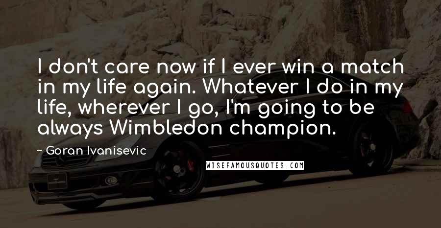 Goran Ivanisevic Quotes: I don't care now if I ever win a match in my life again. Whatever I do in my life, wherever I go, I'm going to be always Wimbledon champion.