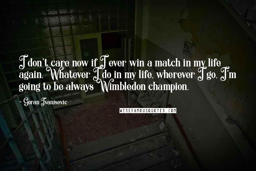 Goran Ivanisevic Quotes: I don't care now if I ever win a match in my life again. Whatever I do in my life, wherever I go, I'm going to be always Wimbledon champion.