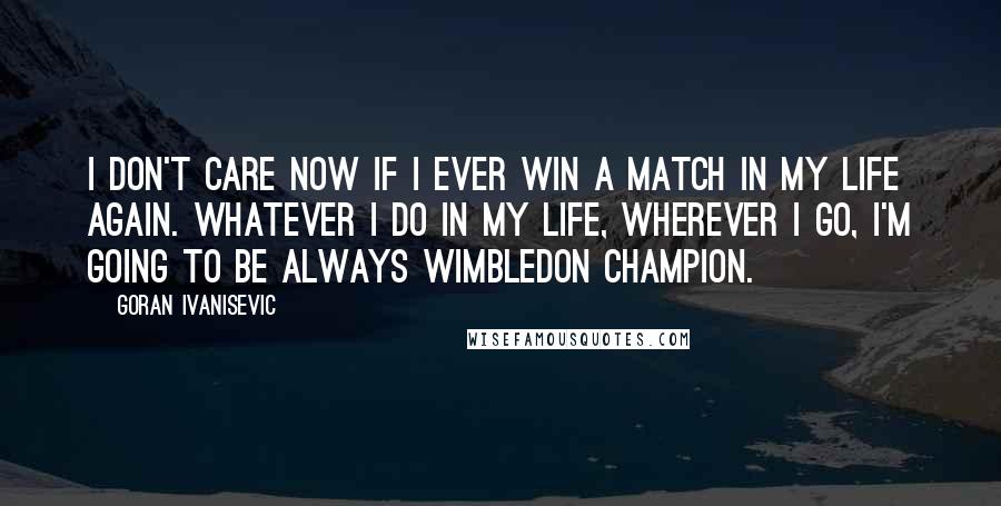 Goran Ivanisevic Quotes: I don't care now if I ever win a match in my life again. Whatever I do in my life, wherever I go, I'm going to be always Wimbledon champion.