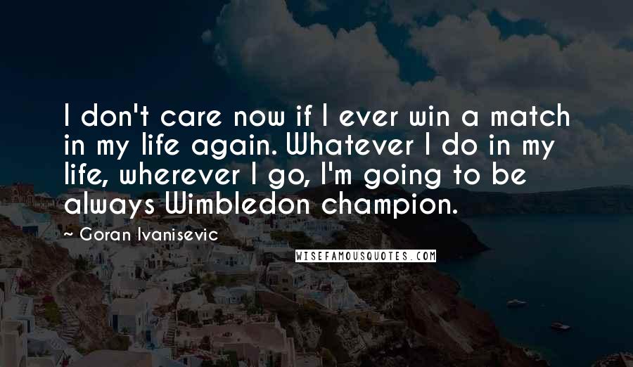 Goran Ivanisevic Quotes: I don't care now if I ever win a match in my life again. Whatever I do in my life, wherever I go, I'm going to be always Wimbledon champion.