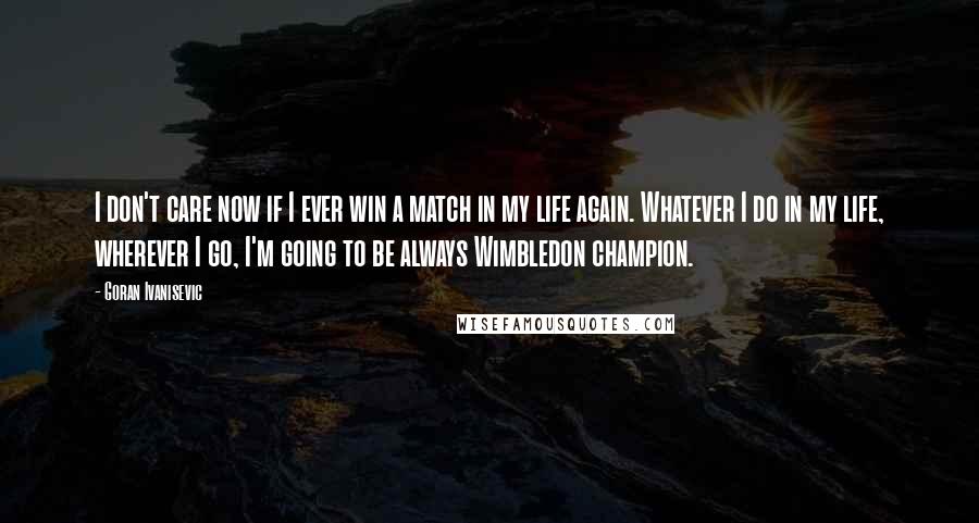 Goran Ivanisevic Quotes: I don't care now if I ever win a match in my life again. Whatever I do in my life, wherever I go, I'm going to be always Wimbledon champion.