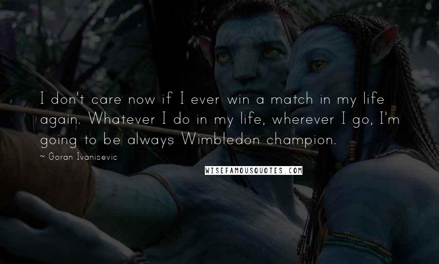 Goran Ivanisevic Quotes: I don't care now if I ever win a match in my life again. Whatever I do in my life, wherever I go, I'm going to be always Wimbledon champion.