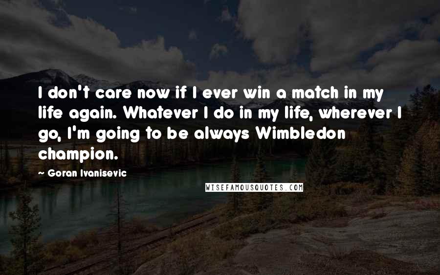 Goran Ivanisevic Quotes: I don't care now if I ever win a match in my life again. Whatever I do in my life, wherever I go, I'm going to be always Wimbledon champion.