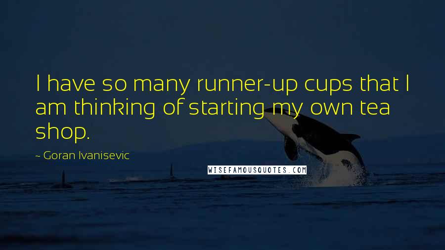 Goran Ivanisevic Quotes: I have so many runner-up cups that I am thinking of starting my own tea shop.