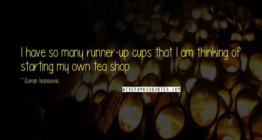 Goran Ivanisevic Quotes: I have so many runner-up cups that I am thinking of starting my own tea shop.