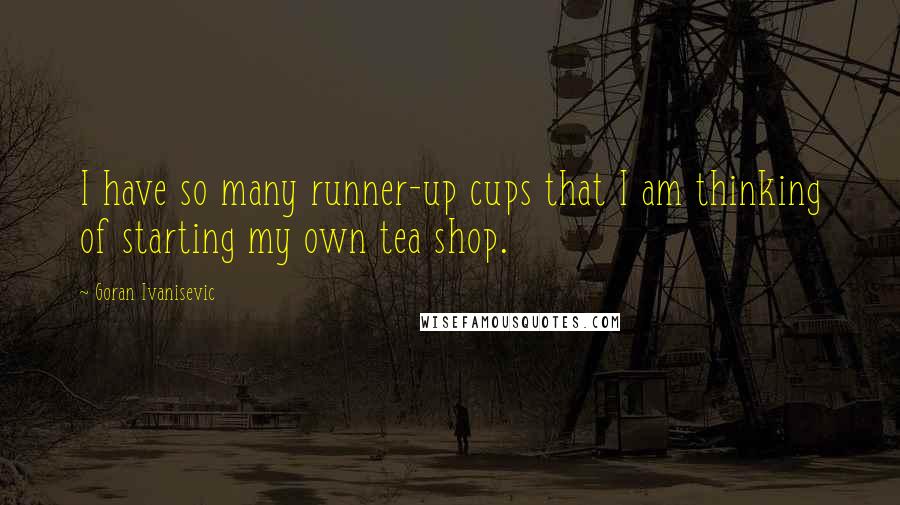 Goran Ivanisevic Quotes: I have so many runner-up cups that I am thinking of starting my own tea shop.