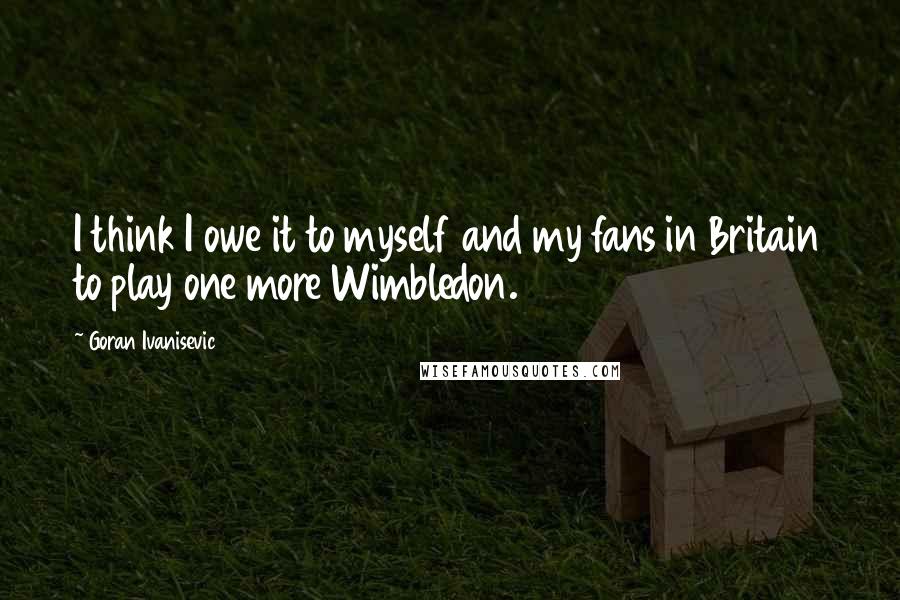 Goran Ivanisevic Quotes: I think I owe it to myself and my fans in Britain to play one more Wimbledon.