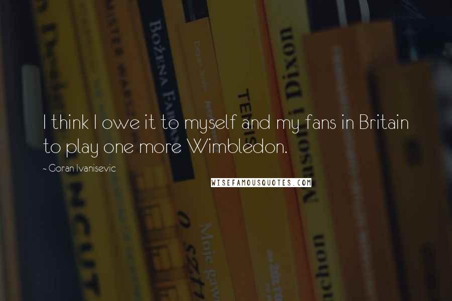 Goran Ivanisevic Quotes: I think I owe it to myself and my fans in Britain to play one more Wimbledon.