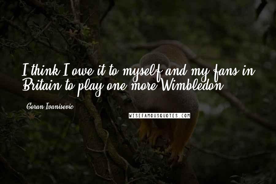 Goran Ivanisevic Quotes: I think I owe it to myself and my fans in Britain to play one more Wimbledon.