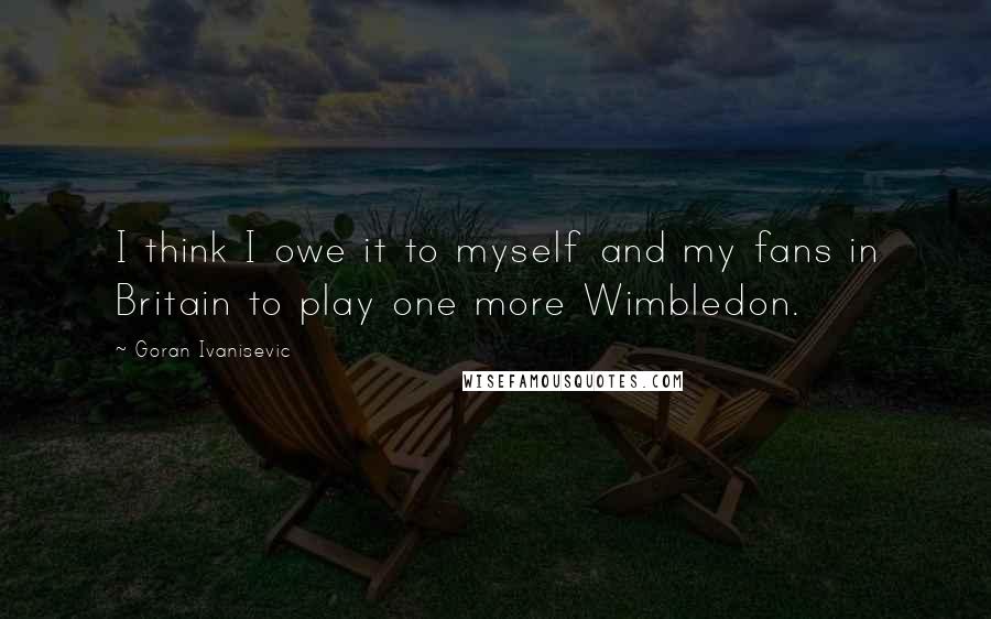 Goran Ivanisevic Quotes: I think I owe it to myself and my fans in Britain to play one more Wimbledon.