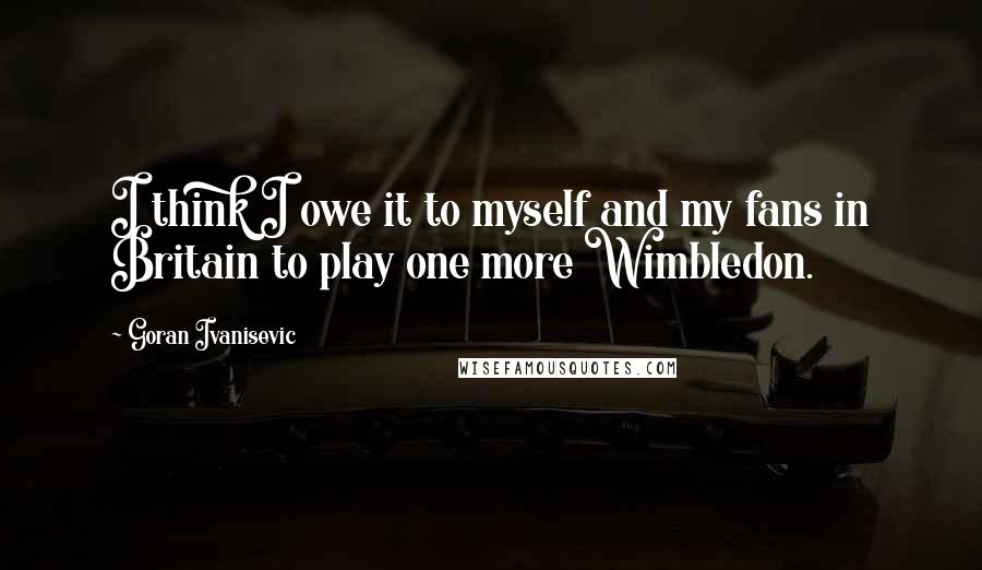 Goran Ivanisevic Quotes: I think I owe it to myself and my fans in Britain to play one more Wimbledon.